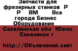 Запчасти для фрезерных станков 6Р82, 6Р12, ВМ127. - Все города Бизнес » Оборудование   . Сахалинская обл.,Южно-Сахалинск г.